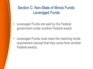 • Leveraged Funds are paid by the Federal
government under another Federal award.
• Leveraged Funds must meet the matching funds
requirement (except that they come from another
Federal award).
Section C: Non-State of Illinois Funds:
Leveraged Funds
 