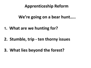 Apprenticeship Reform
We’re going on a bear hunt…..
1. What are we hunting for?
2. Stumble, trip - ten thorny issues
3. What lies beyond the forest?
 