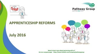Want to learn more about partnering with us?
See our company page: https://www.linkedin.com/company/pathwaygroup
APPRENTICESHIP REFORMS
July 2016
 