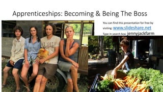 Apprenticeships: Becoming & Being The Boss
You can find this presentation for free by
visiting: www.slideshare.net
Type in search box: jennyjackfarm
 