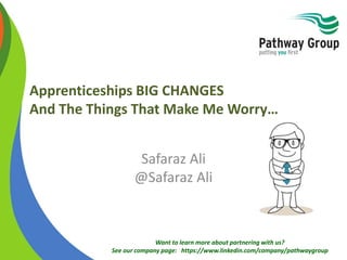 Want to learn more about partnering with us?
See our company page: https://www.linkedin.com/company/pathwaygroup
Apprenticeships BIG CHANGES
And The Things That Make Me Worry…
Safaraz Ali
@Safaraz Ali
 