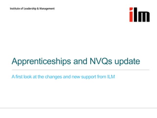 Apprenticeships and NVQs update 
A first look at the changes and new support from ILM 
 