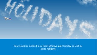 You would be entitled to at least 20 days paid holiday as well as
bank holidays.
 