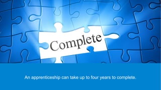 An apprenticeship can take up to four years to complete.
 