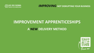 IMPROVING NOT DISRUPTING YOUR BUSINESS
IMPROVEMENT APPRENTICESHIPS
A NEW DELIVERY METHOD
 