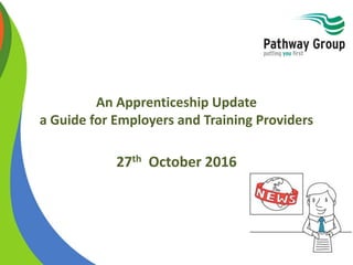 An Apprenticeship Update
a Guide for Employers and Training Providers
27th October 2016
 