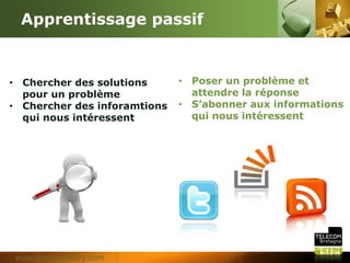 Apprentissage passif


• Chercher des solutions      • Poser un problè me et
  pour un problè me             attendre la réponse
• Chercher des inforamtions   • S’abonner aux informations
  qui nous intéressent          qui nous intéressent




www.themegallery.com
 