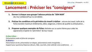Travail collaboratif : outils de base
Les apprenants échangent et collaborent en ligneLes apprenants échangent et collaborent en ligne
Gilles Le Page - @lepagegilles - nov 2013
Déroulement de la séanceDéroulement de la séance
 