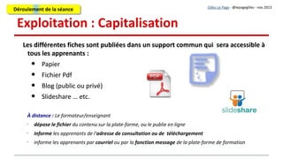 C'est en « collaboratif » qu'on « produit »
Gilles Le Page - @lepagegilles - nov 2013
La ressource essentielle, c’est le groupe d’apprenants !La ressource essentielle, c’est le groupe d’apprenants !
C’est l’échange avec les autres, la compréhension
d’autres points de vue, la découverte d’autres
chemins pour aboutir à une solution, la capacité
à se remettre en question pour fonctionner « avec
d’autres », qui transforment l’apprenant et le
rendent plus compétent, pas seulement
techniquement, mais « dans la vie ».
C’est l’échange avec les autres, la compréhension
d’autres points de vue, la découverte d’autres
chemins pour aboutir à une solution, la capacité
à se remettre en question pour fonctionner « avec
d’autres », qui transforment l’apprenant et le
rendent plus compétent, pas seulement
techniquement, mais « dans la vie ».
ÉclairageÉclairage
 