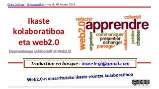 Ikaste
kolaboratiboa
eta web2.0
Traduction en basque : inaretegi@gmail.com
Gilles Le Page - @lepagegilles - maj du 04 fevrier 2014
 