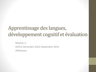 Apprentissage des langues,
développement cognitif et évaluation
Module 2:
DUFLE Décembre 2013-Septembre 2014
AfPakistan
 
