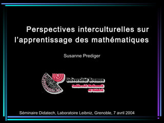Perspectives interculturelles sur
l’apprentissage des mathématiques
Susanne Prediger
Séminaire Didatech, Laboratoire Leibniz, Grenoble, 7 avril 2004
 