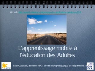 Site web :http://www2.cslaval.qc.ca/trousseapo/Les-applications-mobiles-en-FGA




         L’apprentissage mobile à
          l’éducation des Adultes
   Édith Guilbeault, animatrice RÉC IT et conseillère pédagogique en intégration des TIC
 