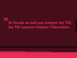 ‟
Si l'école ne sait pas intégrer les TIC,
les TIC sauront intégrer l’éducation.      )
 