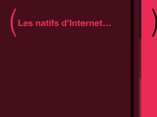 (   Les natifs d’Internet…
                             )
 