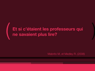 (   Et si c’étaient les professeurs qui
    ne savaient plus lire?                            )
                     Mabrito M. et Medley R. (2008)
 