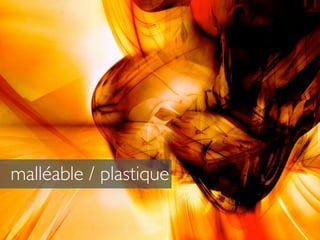 malléable / plastique
 