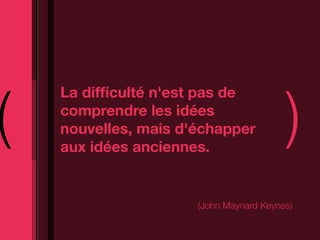 (                                        )
    La difﬁculté n'est pas de
    comprendre les idées
    nouvelles, mais d'échapper
    aux idées anciennes.


                      (John Maynard Keynes)
 