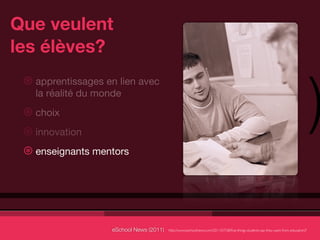 Que veulent
les élèves?


                                                                                                                                    )
 ⊛ apprentissages en lien avec
   la réalité du monde
 ⊛ choix
 ⊛ innovation
 ⊛ enseignants mentors




                   eSchool News (2011)   http://www.eschoolnews.com/2011/07/28/ﬁve-things-students-say-they-want-from-education/?
 