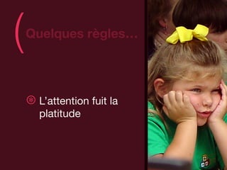 (   Quelques règles…
                            )
    ⊛ L’attention fuit la
       platitude
 