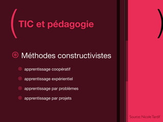 (   TIC et pédagogie
                                                         )
⊛ Méthodes constructivistes
    ⊛   apprentissage coopératif

    ⊛   apprentissage expérientiel

    ⊛   apprentissage par problèmes

    ⊛   apprentissage par projets



                                      Source: Nicole Tardif
 