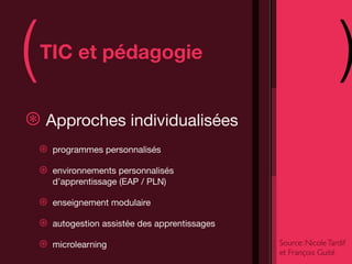 (   TIC et pédagogie
                                                                     )
⊛ Approches individualisées
    ⊛   programmes personnalisés

    ⊛   environnements personnalisés
        d’apprentissage (EAP / PLN)

    ⊛   enseignement modulaire

    ⊛   autogestion assistée des apprentissages

    ⊛   microlearning                             Source: Nicole Tardif
                                                  et François Guité
 