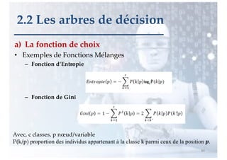a) La fonction de choix
• Exemples de Fonctions Mélanges
– Fonction d’Entropie
– Fonction de Gini
84
2.2 Les arbres de décision
Avec, c classes, p nœud/variable
P(k/p) proportion des individus appartenant à la classe k parmi ceux de la position !.
 