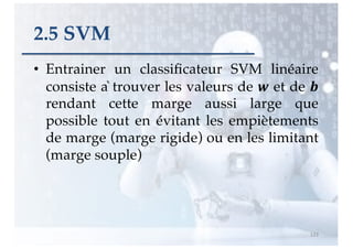 2.5 SVM
• Entrainer un classificateur SVM linéaire
consiste à trouver les valeurs de ! et de "
rendant cette marge aussi large que
possible tout en évitant les empiètements
de marge (marge rigide) ou en les limitant
(marge souple)
123
 