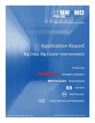 Application Report 
Big Data, Big Cluster Interconnects 
Featuring 
Analytics Solution 
OneConnect 
Servers 
Dell Servers 
Cisco Servers and Networks 
Where IT perceptions are reality 
Copyright 2012© IT Brand Pulse. All rights reserved. 
Document # APP2012002 v1 April, 2012  