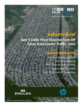 Copyright 2014© IT Brand Pulse. All rights reserved. 
Document # INDUSTRY2014001 v7 July, 2014Document 2014 
Industry Brief 
Gen 5 16Gb Fibre Channel from HP Eases Data Center Traffic Jams 
Featured Applications 
All Flash Storage Systems 
Data Warehousing 
Real-Time 4K Video Editing 
Replication & Backup 
High Performance Computing 
Where IT perceptions are reality  