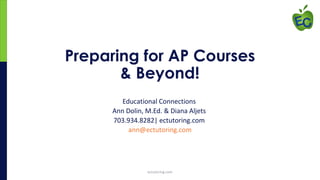Preparing for AP Courses 
& Beyond! 
Educational Connections 
Ann Dolin, M.Ed. & Diana Aljets 
703.934.8282| ectutoring.com 
ann@ectutoring.com 
ectutoring.com 
 