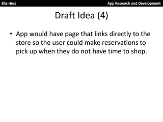 Draft Idea (4)
• App would have page that links directly to the
store so the user could make reservations to
pick up when they do not have time to shop.
 