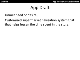 App Draft
Unmet need or desire:
Customized supermarket navigation system that
that helps lessen the time spent in the store.
 