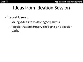 Ideas from Ideation Session
• Target Users:
– Young Adults to middle aged parents
– People that are grocery shopping on a regular
basis.
 