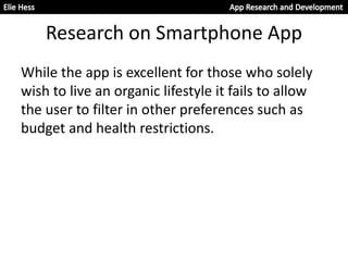 Research on Smartphone App
While the app is excellent for those who solely
wish to live an organic lifestyle it fails to allow
the user to filter in other preferences such as
budget and health restrictions.
 