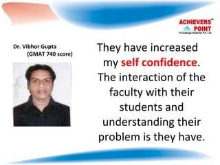 Dr. Vibhor Gupta    (GMAT 740 score) They have increased my  self confidence . The interaction of the faculty with their students and understanding their problem is they have. 