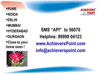 SMS “API”  to 56070 Helpline: 99999 04123 www.AchieversPoint.com [email_address] PUNE  NOIDA  DELHI  MUMBAI HYDERABAD GURGAON Close to your home soon ! 
