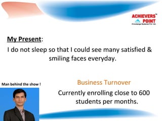 Man behind the show ! My Present : I do not sleep so that I could see many satisfied & smiling faces everyday. Business Turnover Currently enrolling close to 600 students per months. 