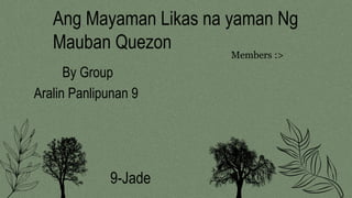 Ang Mayaman Likas na yaman Ng
Mauban Quezon
By Group
Members :>
Aralin Panlipunan 9
9-Jade
 