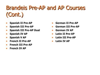 Brandeis Pre-AP and AP Courses (Cont.) Spanish II Pre-AP Spanish III Pre-AP Spanish III Pre-AP Dual Spanish IV AP Spanish V AP French II Pre-AP French III Pre-AP French IV AP German II Pre-AP German III Pre-AP German IV AP Latin II Pre-AP Latin III Pre-AP Latin IV AP 