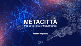 METACITTÀ
Uno Strumento per Nuovi Scenari
Antonio Prigiobbo
 