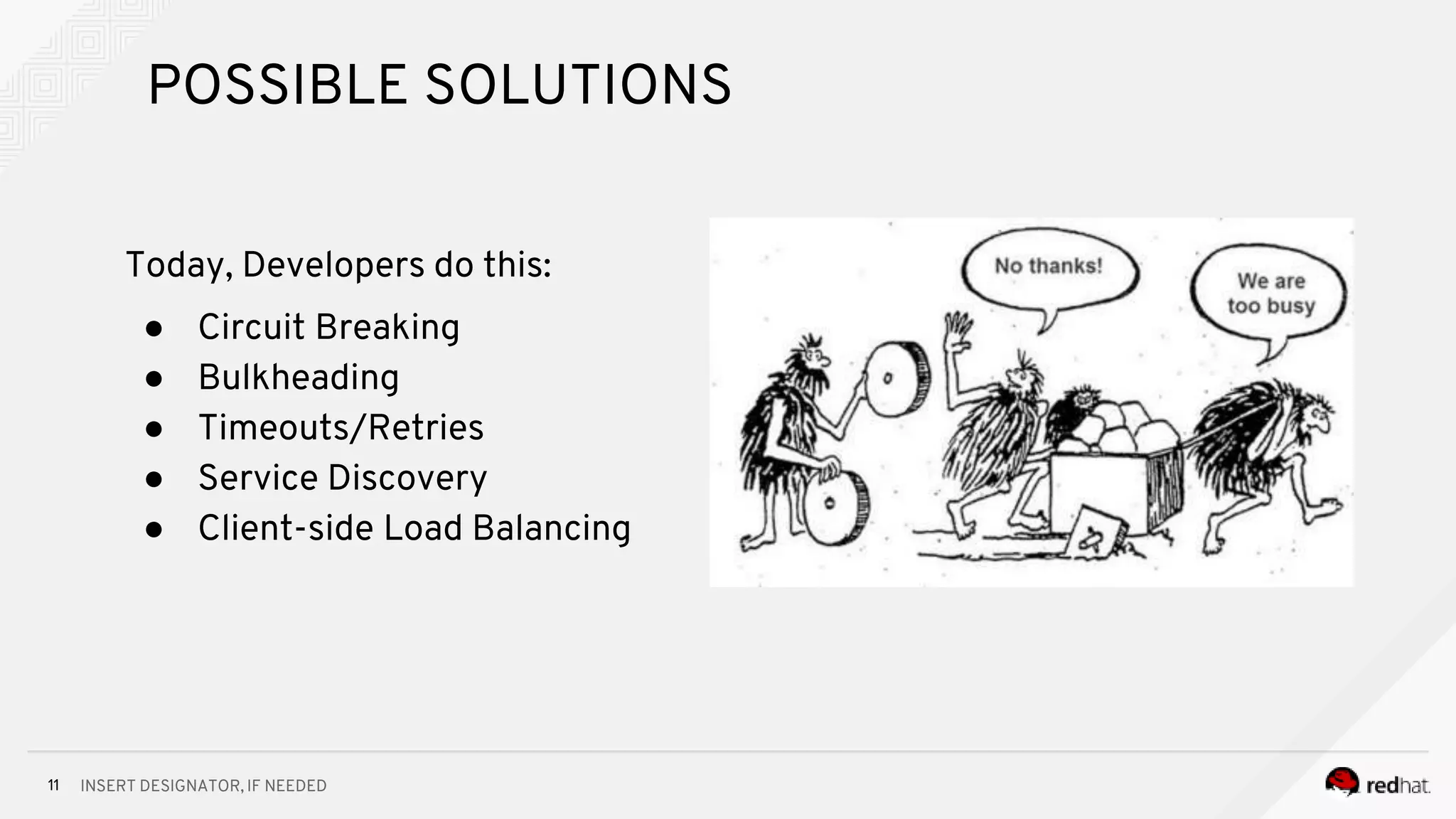 INSERT DESIGNATOR, IF NEEDED11
POSSIBLE SOLUTIONS
Today, Developers do this:
● Circuit Breaking
● Bulkheading
● Timeouts/Retries
● Service Discovery
● Client-side Load Balancing
 
