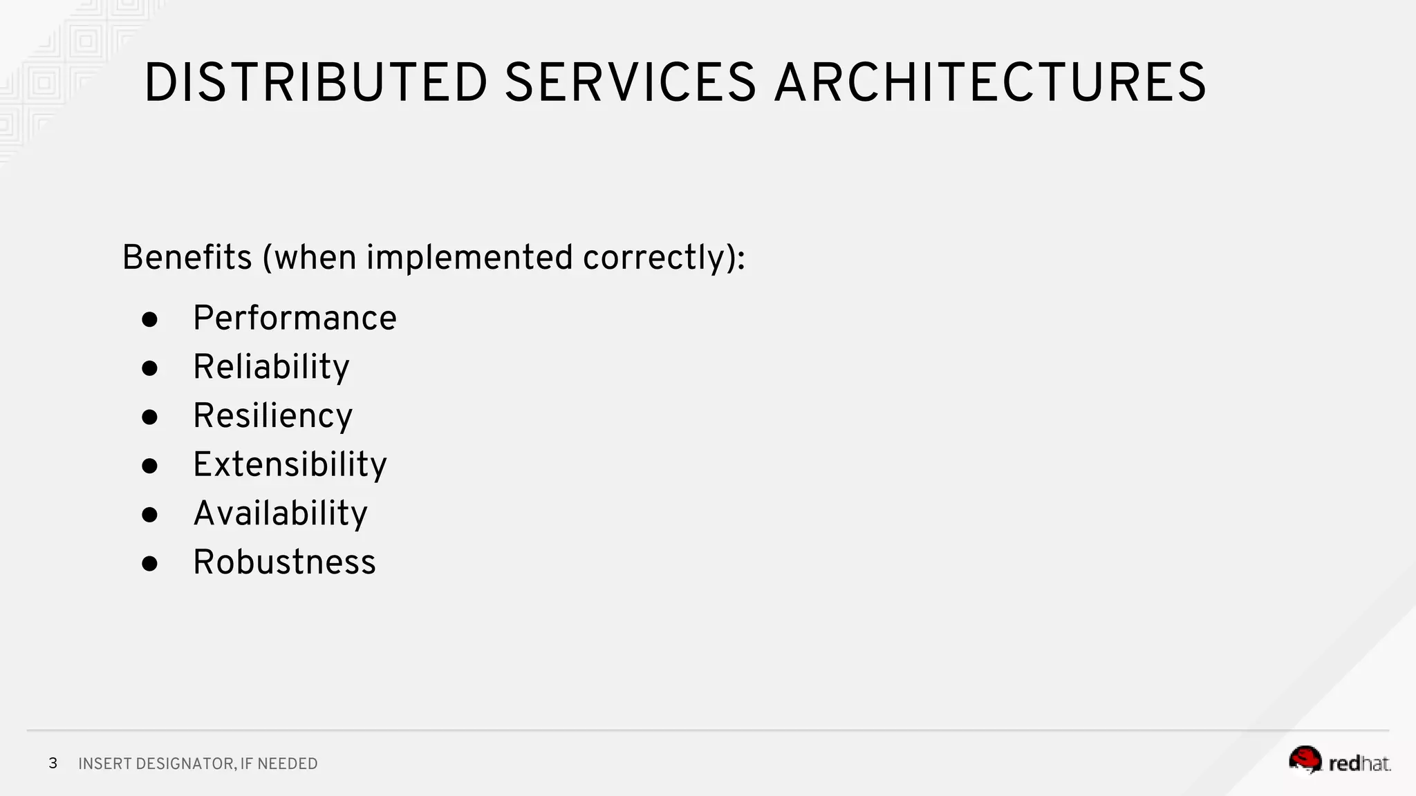INSERT DESIGNATOR, IF NEEDED3
DISTRIBUTED SERVICES ARCHITECTURES
Benefits (when implemented correctly):
● Performance
● Reliability
● Resiliency
● Extensibility
● Availability
● Robustness
 