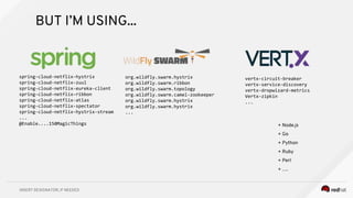 INSERT DESIGNATOR, IF NEEDED
spring-cloud-netflix-hystrix
spring-cloud-netflix-zuul
spring-cloud-netflix-eureka-client
spring-cloud-netflix-ribbon
spring-cloud-netflix-atlas
spring-cloud-netflix-spectator
spring-cloud-netflix-hystrix-stream
...
@Enable....150MagicThings
org.wildfly.swarm.hystrix
org.wildfly.swarm.ribbon
org.wildfly.swarm.topology
org.wildfly.swarm.camel-zookeeper
org.wildfly.swarm.hystrix
org.wildfly.swarm.hystrix
...
vertx-circuit-breaker
vertx-service-discovery
vertx-dropwizard-metrics
Vertx-zipkin
...
+ Node.js
+ Go
+ Python
+ Ruby
+ Perl
+ ….
BUT I’M USING...
 