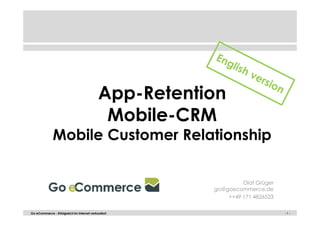 App-Retention 
Mobile-CRM 
Mobile Customer Relationship 
Olaf Grüger 
go@goecommerce.de 
++49 171 4826523 
Go eCommerce - Erfolgreich im Internet verkaufen! -- 11 -- 
 