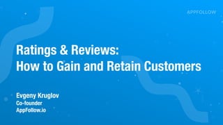 Ratings & Reviews:
How to Gain and Retain Customers
Evgeny Kruglov
Co-founder
AppFollow.io
 