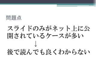 問題点
スライドのみがネット上に公
開されているケースが多い
↓
後で読んでも良くわからない
 