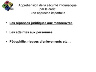 Appréhension de la sécurité informatique  par le droit:  une approche imparfaite Les réponses juridiques aux manoeuvres Les atteintes aux personnes Pédophilie, risques d’enlèvements etc… 