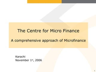 The Centre for Micro Finance A comprehensive approach of Microfinance Karachi November 1 st , 2006 