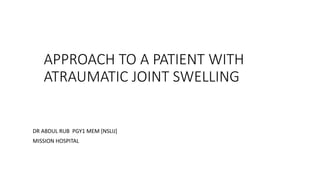 APPROACH TO A PATIENT WITH
ATRAUMATIC JOINT SWELLING
DR ABDUL RUB PGY1 MEM [NSLIJ]
MISSION HOSPITAL
 